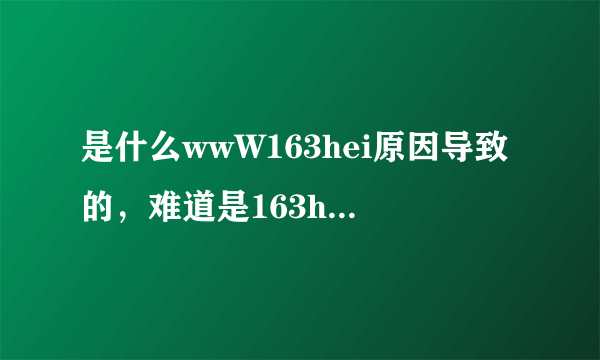 是什么wwW163hei原因导致的，难道是163heicOm让评弊了