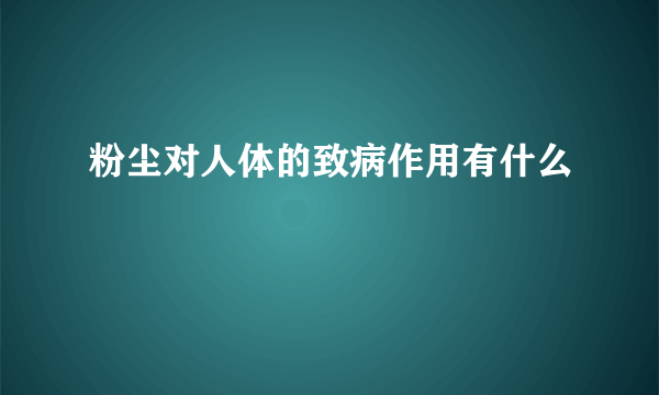 粉尘对人体的致病作用有什么