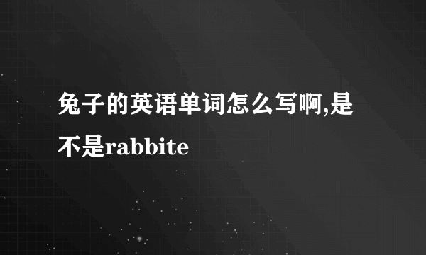 兔子的英语单词怎么写啊,是不是rabbite
