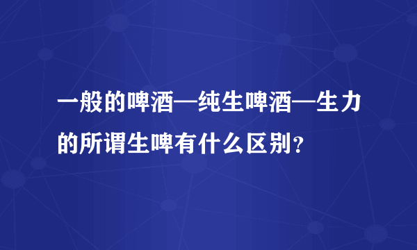 一般的啤酒—纯生啤酒—生力的所谓生啤有什么区别？