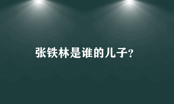 张铁林是谁的儿子？