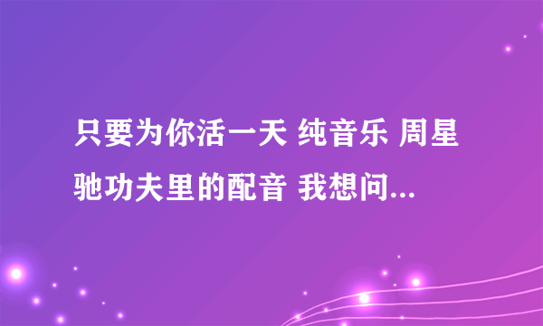 只要为你活一天 纯音乐 周星驰功夫里的配音 我想问一下 还有有没有跟这首纯音乐相似的歌呢 小弟谢谢了