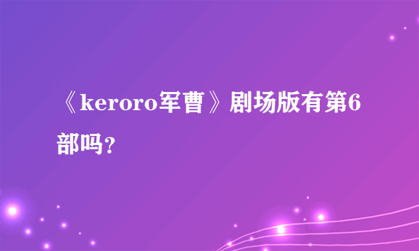 《keroro军曹》剧场版有第6部吗？