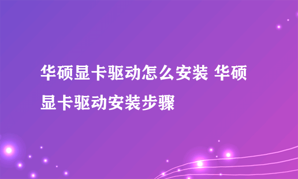 华硕显卡驱动怎么安装 华硕显卡驱动安装步骤