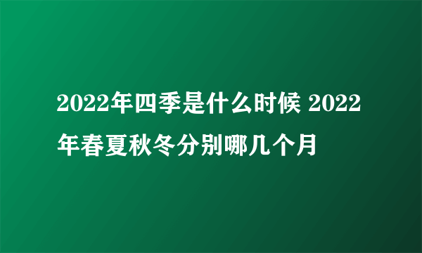 2022年四季是什么时候 2022年春夏秋冬分别哪几个月