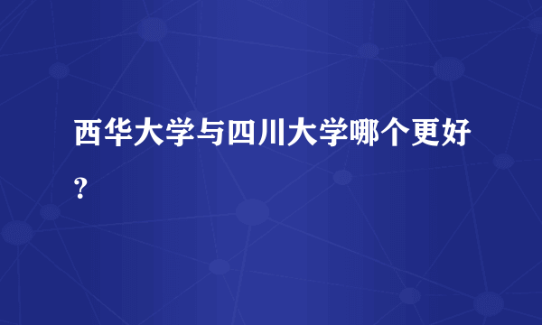 西华大学与四川大学哪个更好？