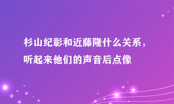 杉山纪彰和近藤隆什么关系，听起来他们的声音后点像