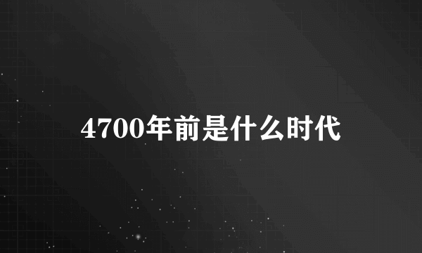 4700年前是什么时代