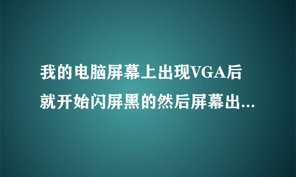 我的电脑屏幕上出现VGA后就开始闪屏黑的然后屏幕出现如此循环, 频率很高为什么啊。怎么解决啊 急~~~~