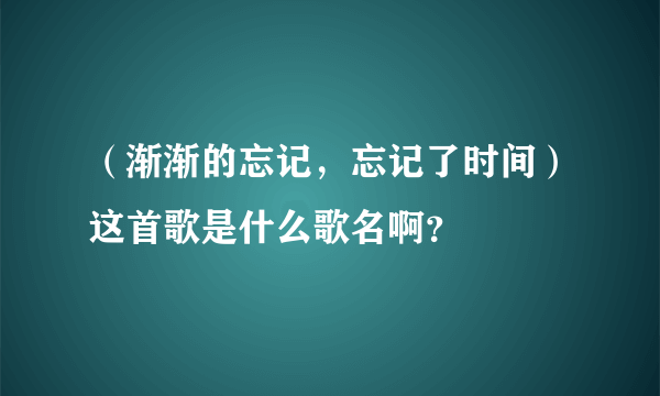 （渐渐的忘记，忘记了时间）这首歌是什么歌名啊？