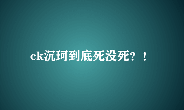 ck沉珂到底死没死？！