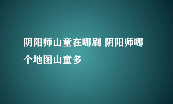 阴阳师山童在哪刷 阴阳师哪个地图山童多
