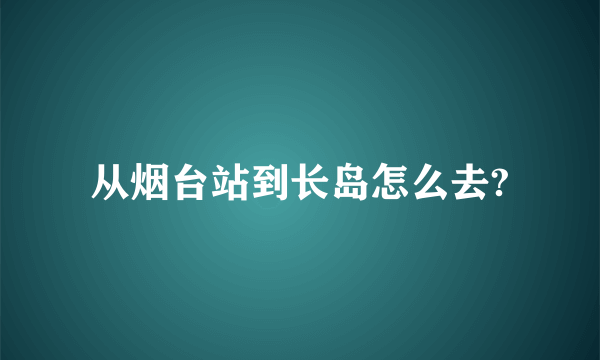 从烟台站到长岛怎么去?