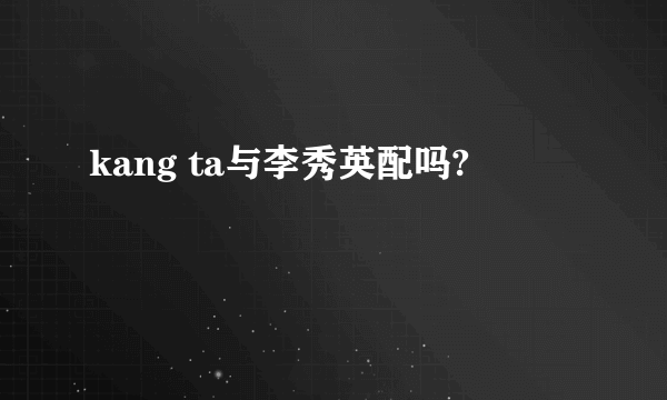 kang ta与李秀英配吗?