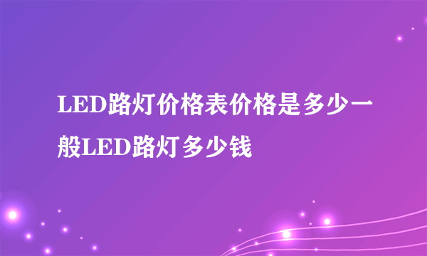 LED路灯价格表价格是多少一般LED路灯多少钱