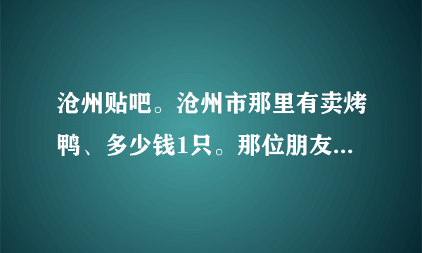 沧州贴吧。沧州市那里有卖烤鸭、多少钱1只。那位朋友知道啊？