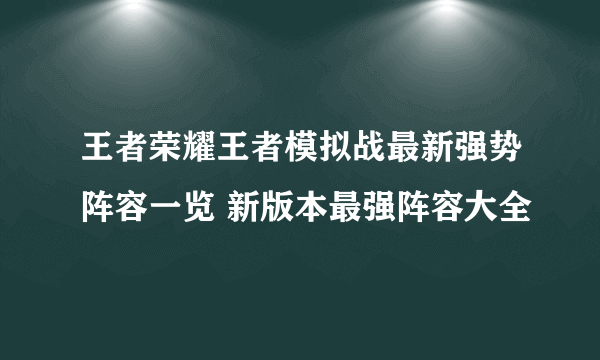 王者荣耀王者模拟战最新强势阵容一览 新版本最强阵容大全
