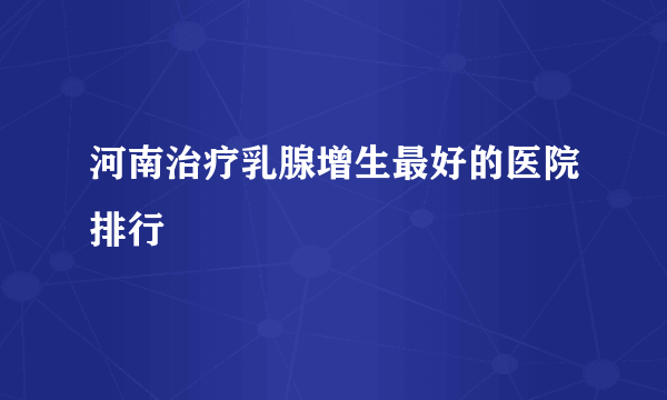 河南治疗乳腺增生最好的医院排行
