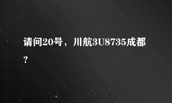 请问20号，川航3U8735成都？