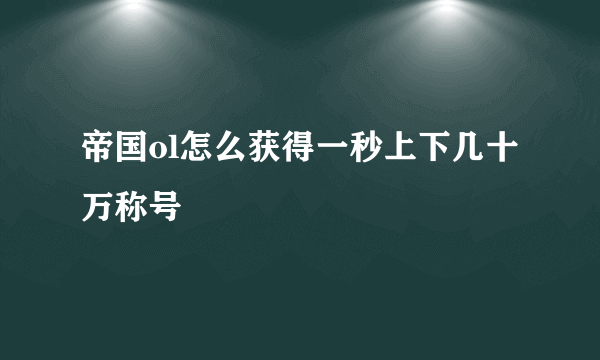 帝国ol怎么获得一秒上下几十万称号