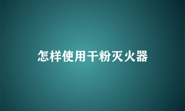 怎样使用干粉灭火器