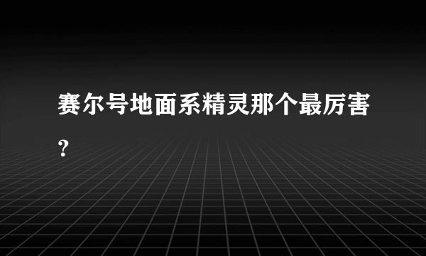 赛尔号地面系精灵那个最厉害？