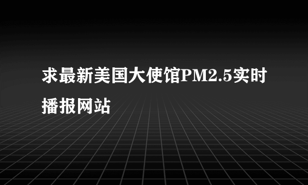 求最新美国大使馆PM2.5实时播报网站