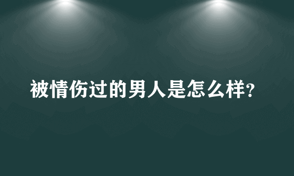 被情伤过的男人是怎么样？