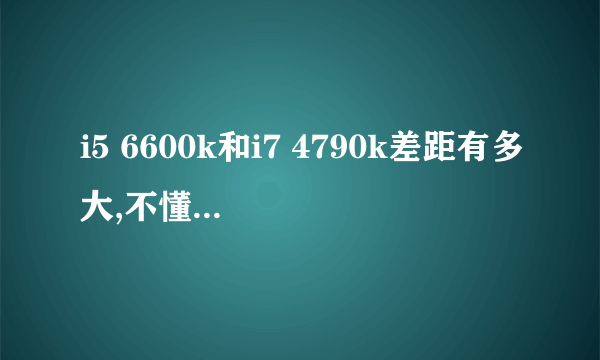 i5 6600k和i7 4790k差距有多大,不懂别乱答。