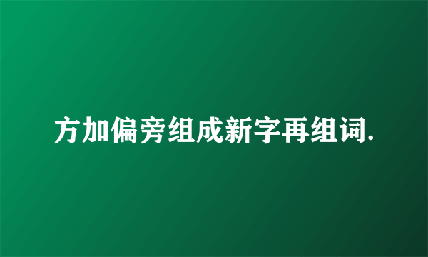 方加偏旁组成新字再组词.