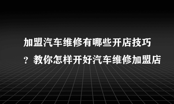 加盟汽车维修有哪些开店技巧？教你怎样开好汽车维修加盟店