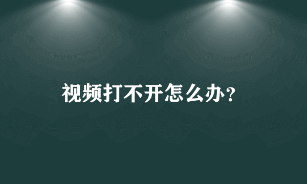 视频打不开怎么办？