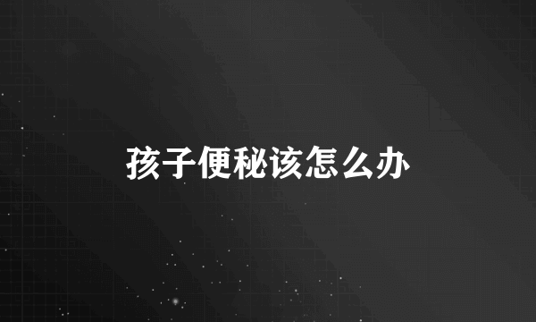 孩子便秘该怎么办