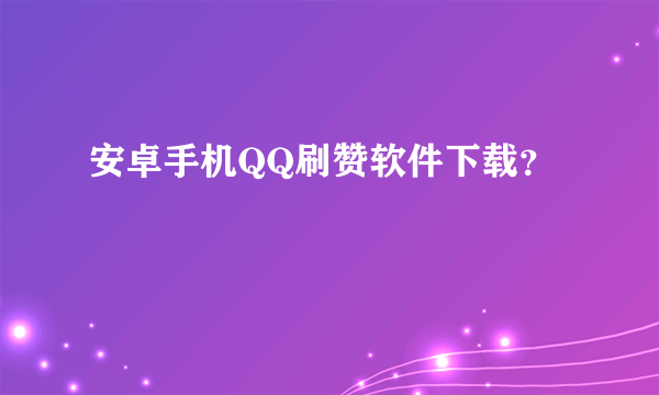 安卓手机QQ刷赞软件下载？