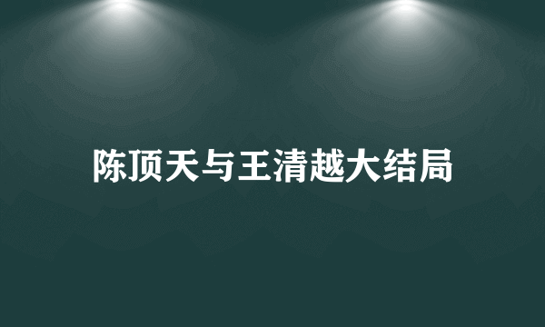 陈顶天与王清越大结局