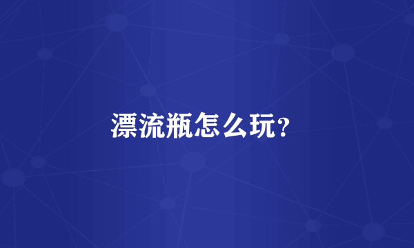 漂流瓶怎么玩？