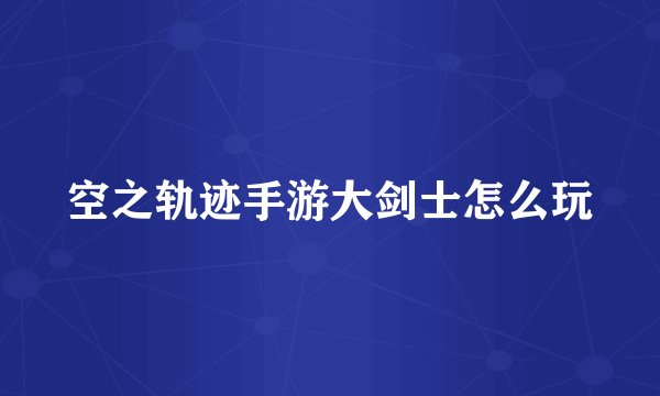 空之轨迹手游大剑士怎么玩