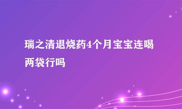 瑞之清退烧药4个月宝宝连喝两袋行吗
