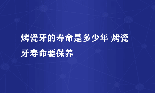 烤瓷牙的寿命是多少年 烤瓷牙寿命要保养
