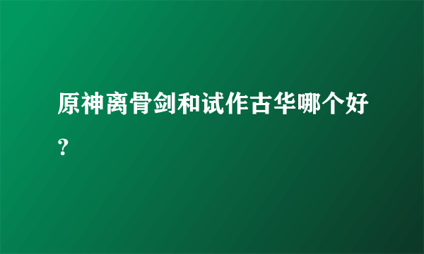 原神离骨剑和试作古华哪个好？