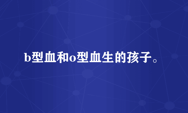 b型血和o型血生的孩子。