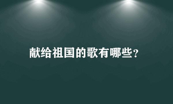 献给祖国的歌有哪些？