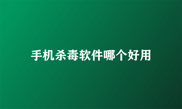 手机杀毒软件哪个好用