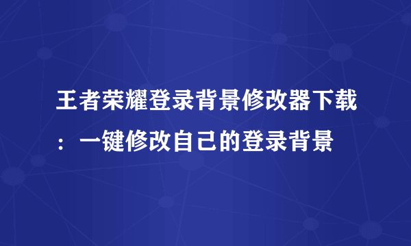 王者荣耀登录背景修改器下载：一键修改自己的登录背景