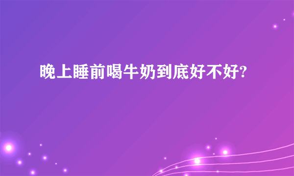 晚上睡前喝牛奶到底好不好?