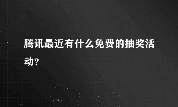腾讯最近有什么免费的抽奖活动？