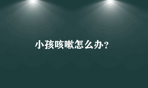 小孩咳嗽怎么办？