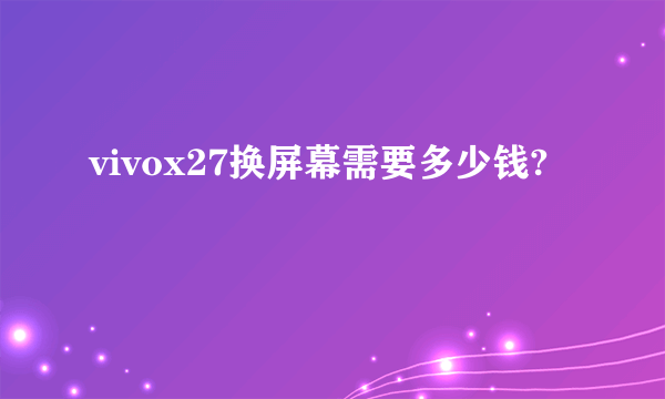vivox27换屏幕需要多少钱?