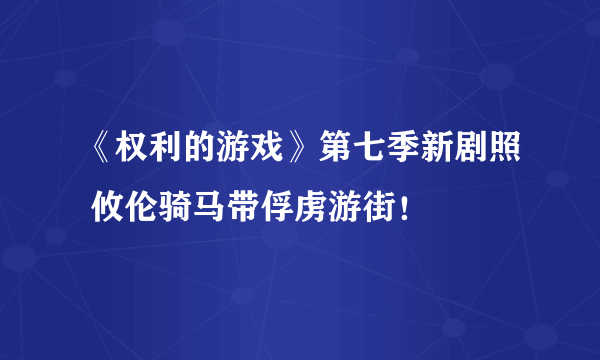 《权利的游戏》第七季新剧照 攸伦骑马带俘虏游街！