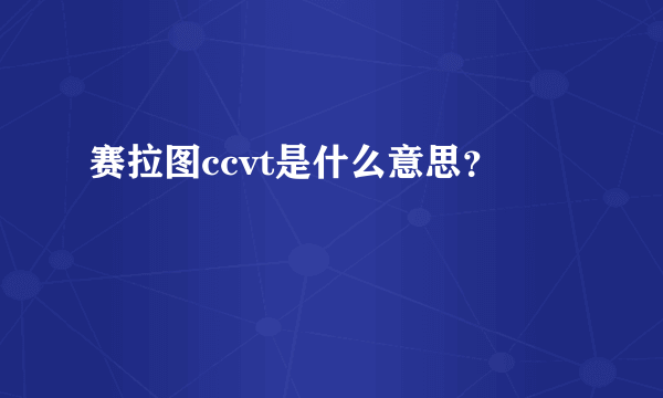 赛拉图ccvt是什么意思？